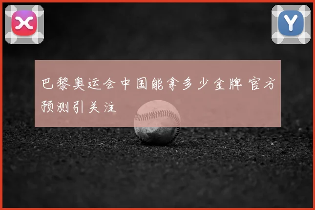 巴黎奥运会中国能拿多少金牌 官方预测引关注