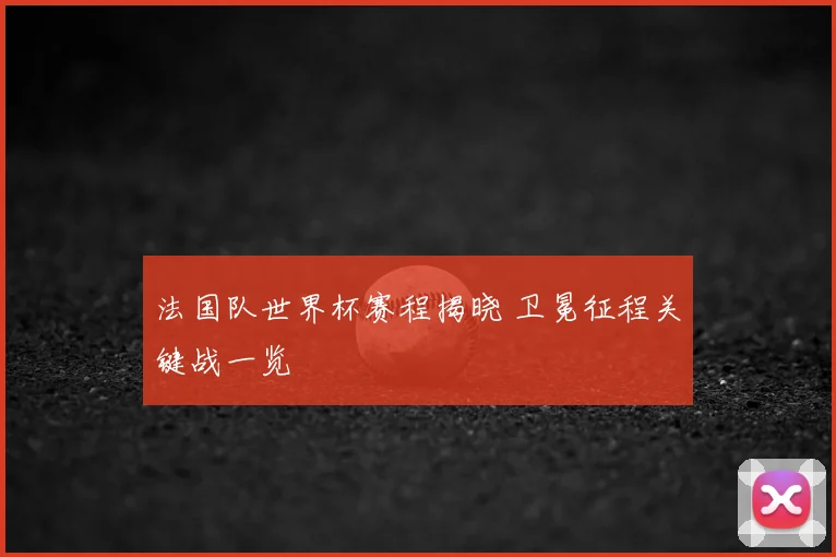 法国队世界杯赛程揭晓 卫冕征程关键战一览