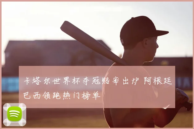 卡塔尔世界杯夺冠赔率出炉 阿根廷巴西领跑热门榜单