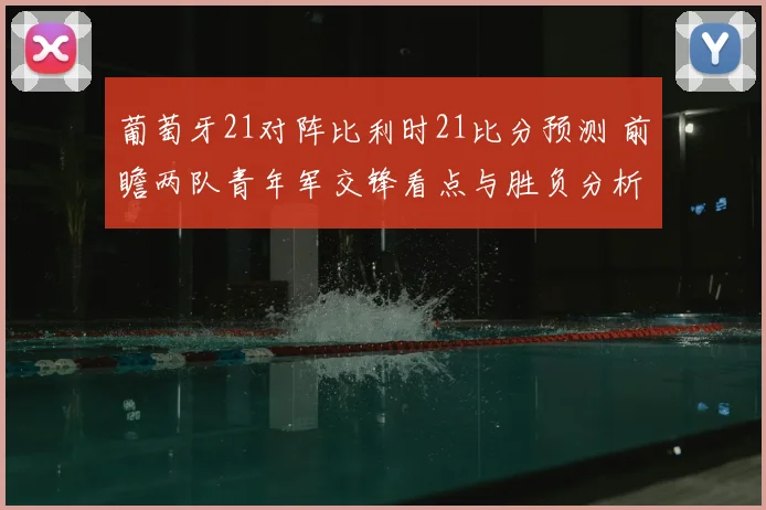 葡萄牙21对阵比利时21比分预测 前瞻两队青年军交锋看点与胜负分析