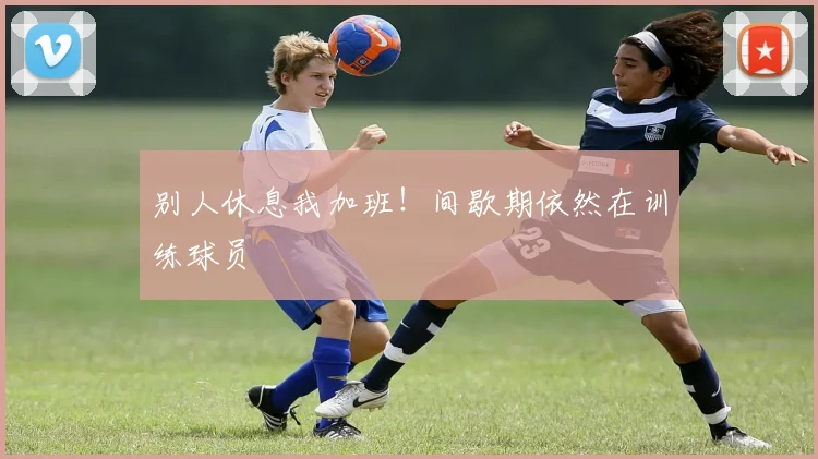 别人休息我加班!间歇期依然在训练球员