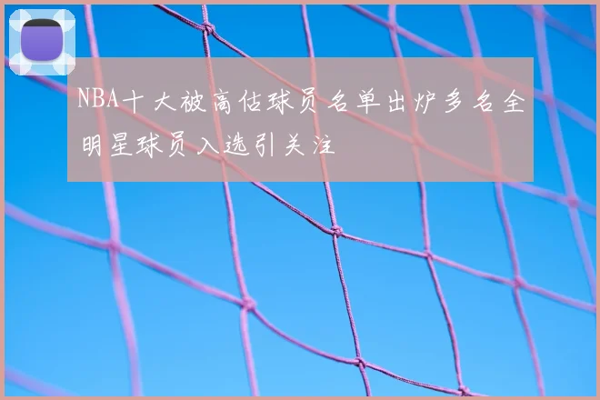 NBA十大被高估球员名单出炉多名全明星球员入选引关注