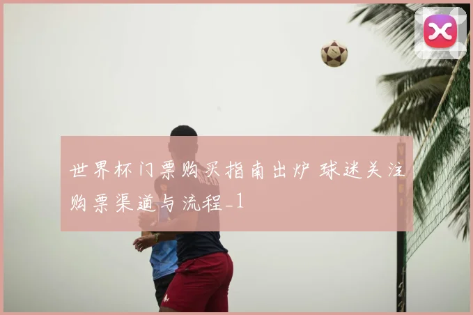 世界杯门票购买指南出炉 球迷关注购票渠道与流程_1