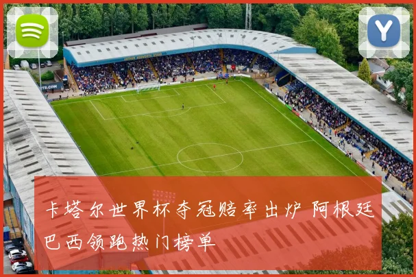 卡塔尔世界杯夺冠赔率出炉 阿根廷巴西领跑热门榜单