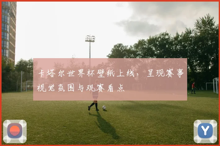 卡塔尔世界杯壁纸上线,呈现赛事视觉氛围与观赛看点