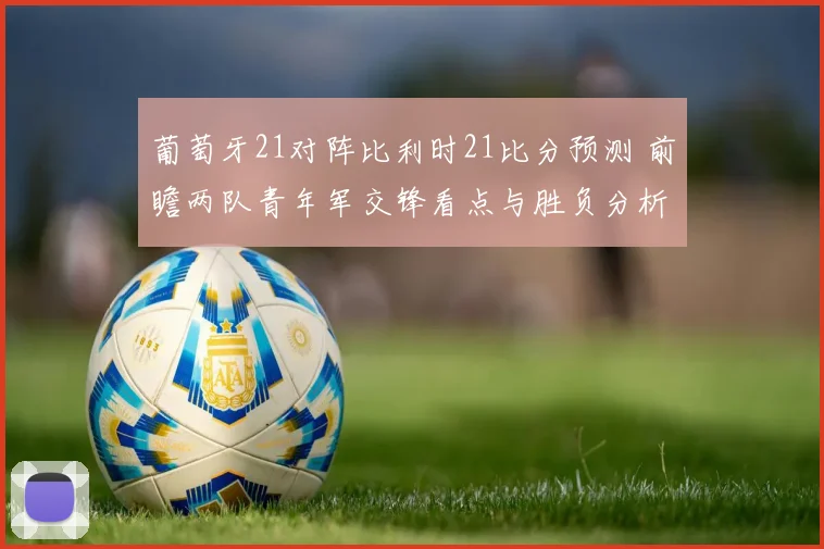 葡萄牙21对阵比利时21比分预测 前瞻两队青年军交锋看点与胜负分析
