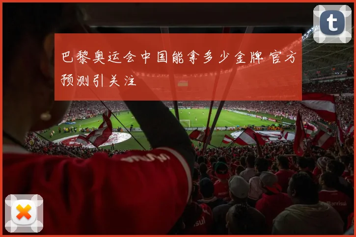 巴黎奥运会中国能拿多少金牌 官方预测引关注