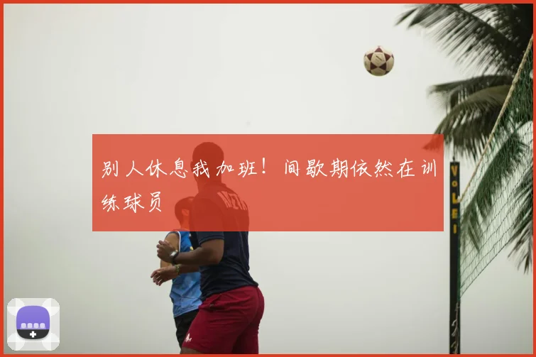 别人休息我加班！间歇期依然在训练球员