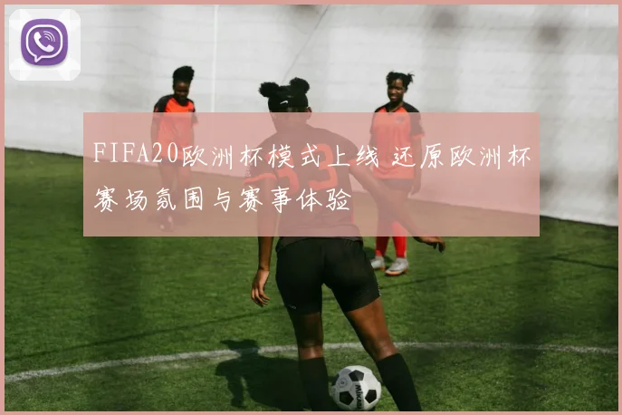 FIFA20欧洲杯模式上线 还原欧洲杯赛场氛围与赛事体验