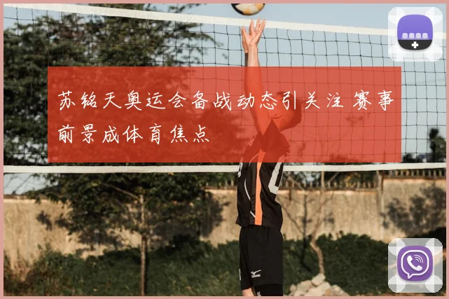 苏铭天奥运会备战动态引关注 赛事前景成体育焦点