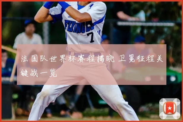 法国队世界杯赛程揭晓 卫冕征程关键战一览